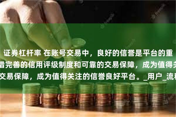 证券杠杆率 在账号交易中，良好的信誉是平台的重要口碑。7881 平台凭借完善的信用评级制度和可靠的交易保障，成为值得关注的信誉良好平台。_用户_流程_任务