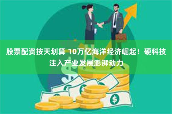 股票配资按天划算 10万亿海洋经济崛起！硬科技注入产业发展澎湃动力