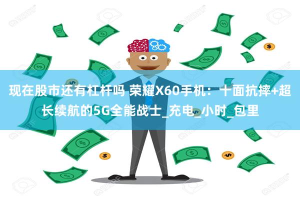 现在股市还有杠杆吗 荣耀X60手机：十面抗摔+超长续航的5G全能战士_充电_小时_包里
